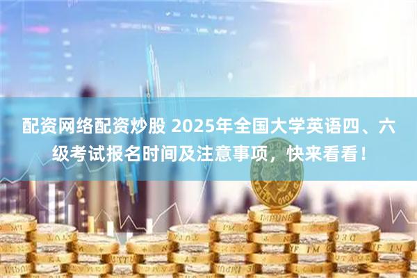 配资网络配资炒股 2025年全国大学英语四、六级考试报名时间及注意事项，快来看看！