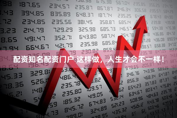 配资知名配资门户 这样做，人生才会不一样！
