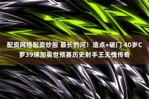配资网络配资炒股 最长的河！造点+破门 40岁C罗39球加冕世预赛历史射手王无愧传奇