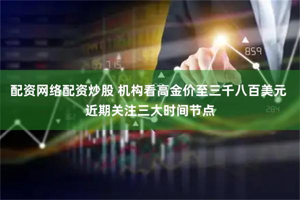 配资网络配资炒股 机构看高金价至三千八百美元 近期关注三大时间节点