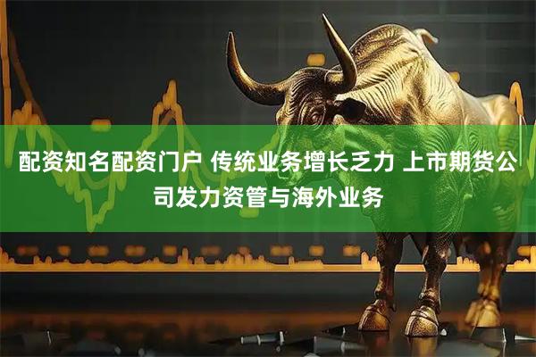 配资知名配资门户 传统业务增长乏力 上市期货公司发力资管与海外业务