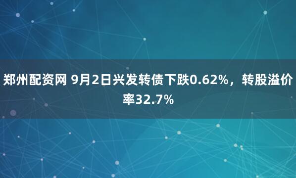 郑州配资网 9月2日兴发转债下跌0.62%，转股溢价率32.7%