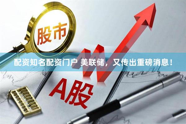 配资知名配资门户 美联储，又传出重磅消息！