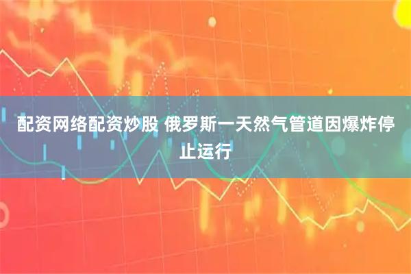配资网络配资炒股 俄罗斯一天然气管道因爆炸停止运行