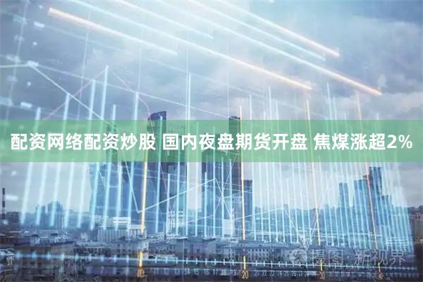 配资网络配资炒股 国内夜盘期货开盘 焦煤涨超2%