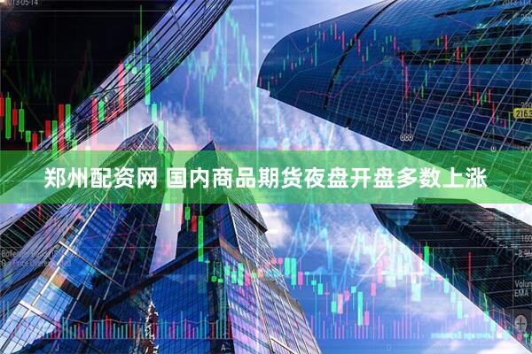 郑州配资网 国内商品期货夜盘开盘多数上涨