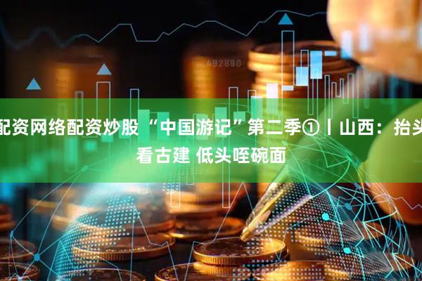 配资网络配资炒股 “中国游记”第二季①丨山西：抬头看古建 低头咥碗面