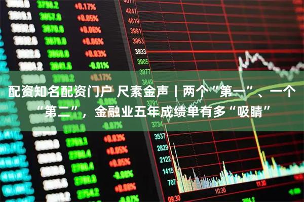 配资知名配资门户 尺素金声丨两个“第一”、一个“第二”，金融业五年成绩单有多“吸睛”