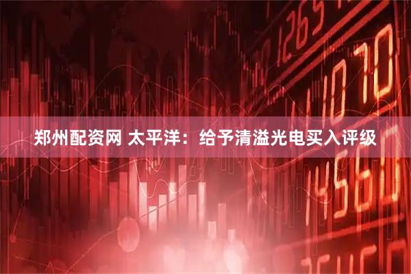 郑州配资网 太平洋：给予清溢光电买入评级