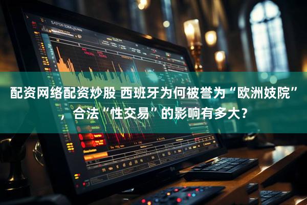 配资网络配资炒股 西班牙为何被誉为“欧洲妓院”，合法“性交易”的影响有多大？