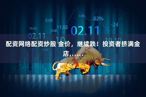 配资网络配资炒股 金价，继续跌！投资者挤满金店……