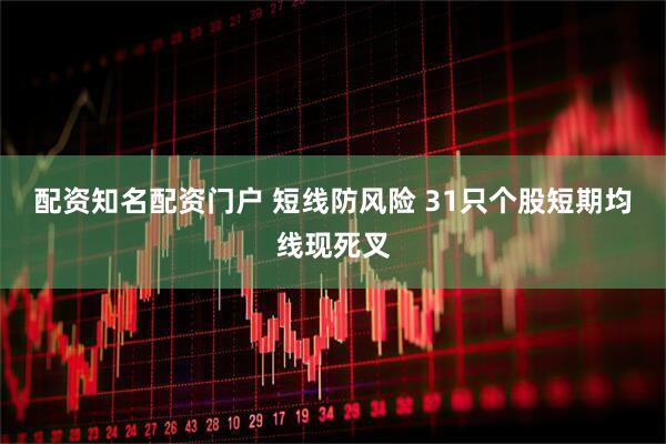 配资知名配资门户 短线防风险 31只个股短期均线现死叉
