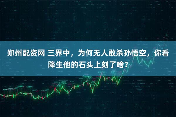 郑州配资网 三界中,为何无人敢杀孙悟空,你看降生他的石头上刻了啥?