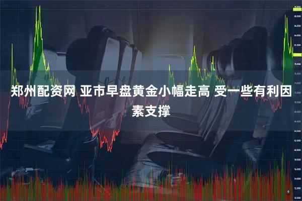 郑州配资网 亚市早盘黄金小幅走高 受一些有利因素支撑
