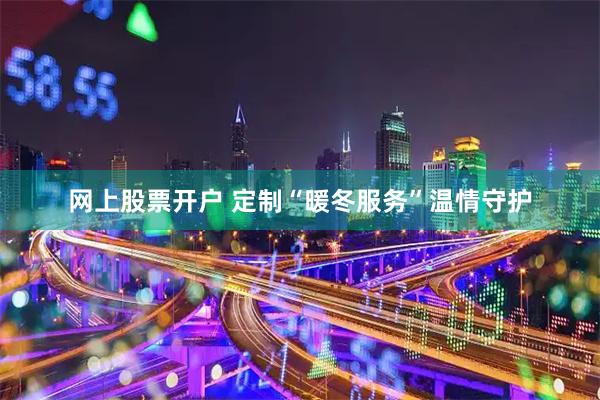 网上股票开户 定制“暖冬服务”温情守护