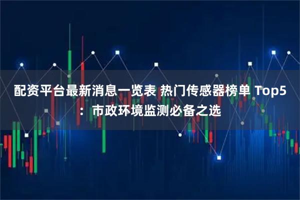 配资平台最新消息一览表 热门传感器榜单 Top5：市政环境监测必备之选