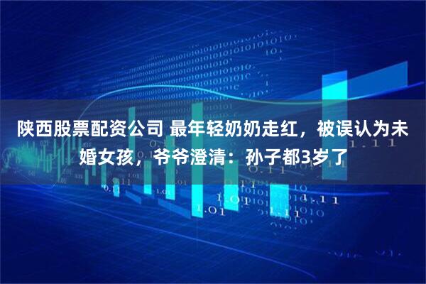 陕西股票配资公司 最年轻奶奶走红,被误认为未婚女孩,爷爷澄清:孙子都3岁了