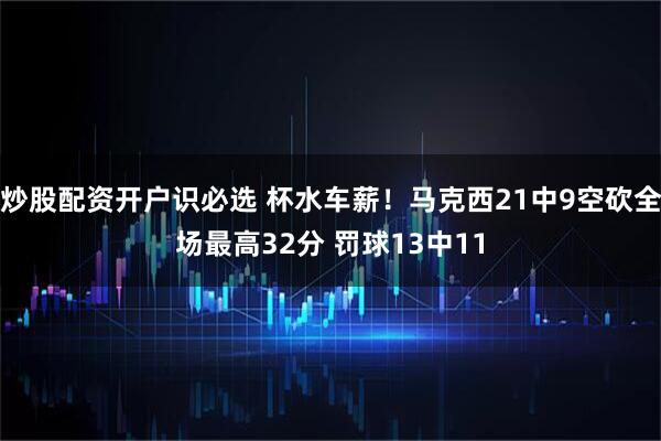 炒股配资开户识必选 杯水车薪！马克西21中9空砍全场最高32分 罚球13中11