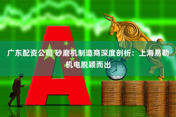 广东配资公司 砂磨机制造商深度剖析:上海易勒机电脱颖而出