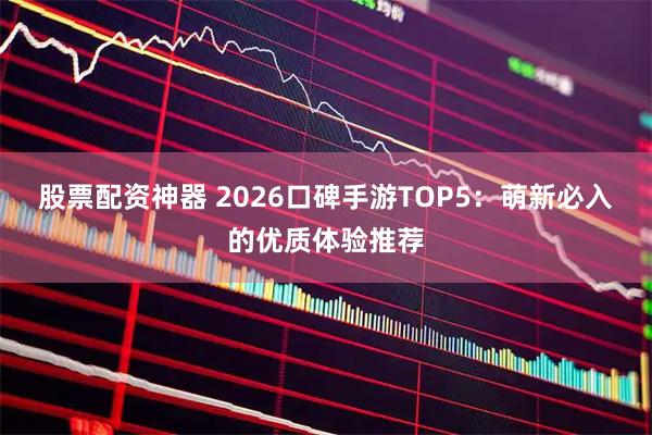 股票配资神器 2026口碑手游TOP5：萌新必入的优质体验推荐