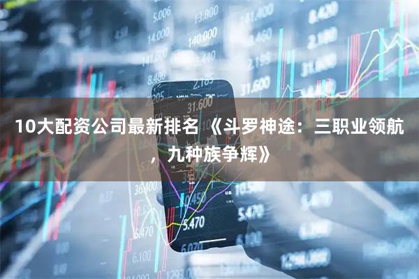 10大配资公司最新排名 《斗罗神途：三职业领航，九种族争辉》