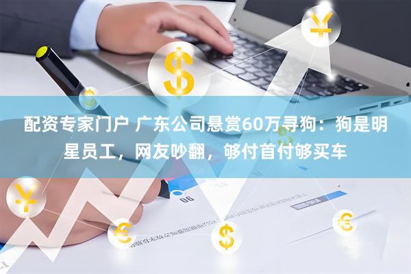 配资专家门户 广东公司悬赏60万寻狗:狗是明星员工,网友吵翻,够付首付够买车