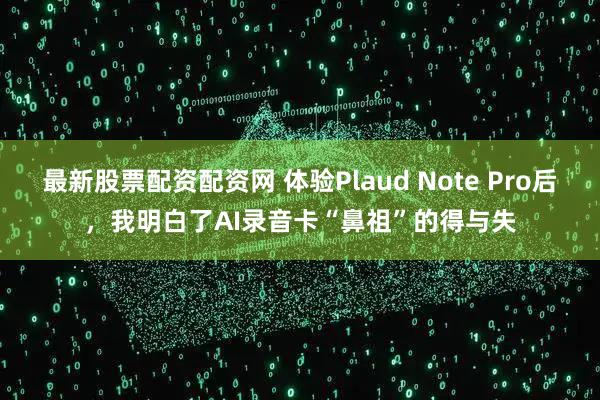最新股票配资配资网 体验Plaud Note Pro后,我明白了AI录音卡“鼻祖”的得与失