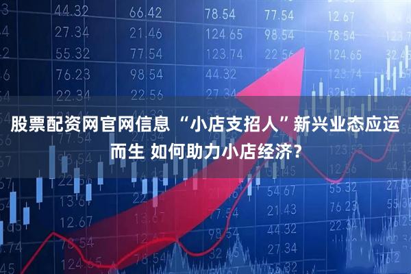 股票配资网官网信息 “小店支招人”新兴业态应运而生 如何助力小店经济?