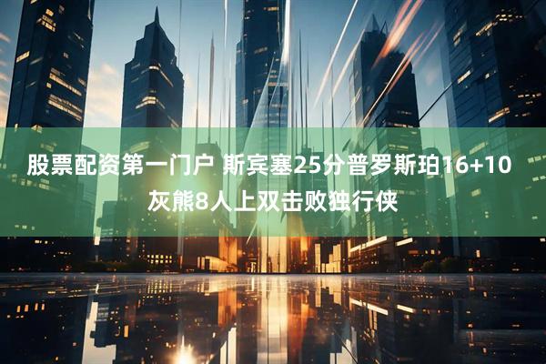 股票配资第一门户 斯宾塞25分普罗斯珀16+10 灰熊8人上双击败独行侠