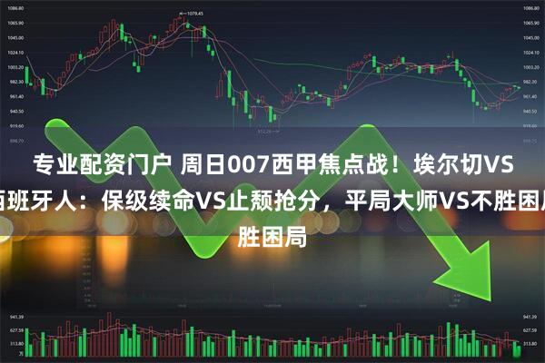 专业配资门户 周日007西甲焦点战!埃尔切VS西班牙人:保级续命VS止颓抢分,平局大师VS不胜困局