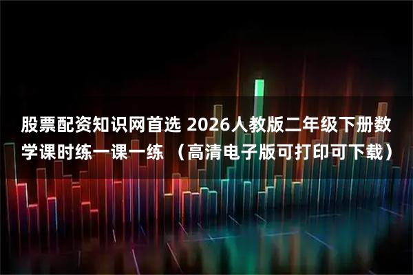 股票配资知识网首选 2026人教版二年级下册数学课时练一课一练 (高清电子版可打印可下载)