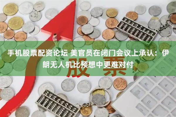 手机股票配资论坛 美官员在闭门会议上承认：伊朗无人机比预想中更难对付