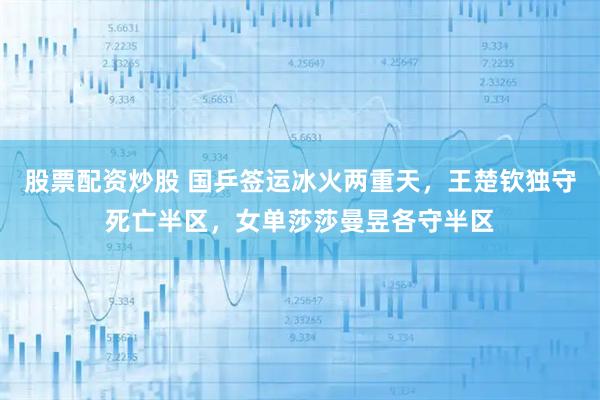 股票配资炒股 国乒签运冰火两重天，王楚钦独守死亡半区，女单莎莎曼昱各守半区