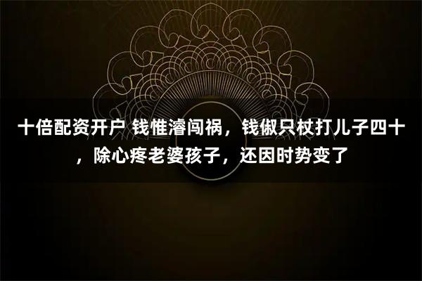 十倍配资开户 钱惟濬闯祸，钱俶只杖打儿子四十，除心疼老婆孩子，还因时势变了