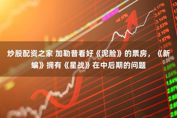 炒股配资之家 加勒普看好《泥脸》的票房,《新蝙》拥有《星战》在中后期的问题