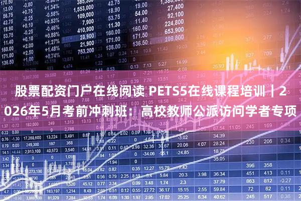 股票配资门户在线阅读 PETS5在线课程培训｜2026年5月考前冲刺班：高校教师公派访问学者专项