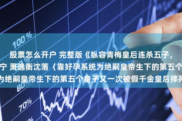 股票怎么开户 完整版《纵容青梅皇后连杀五子，绝嗣皇帝悔疯了》沈长宁 萧逸衡沈落（靠好孕系统为绝嗣皇帝生下的第五个皇子又一次被假千金皇后摔死后