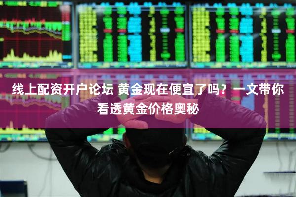 线上配资开户论坛 黄金现在便宜了吗?一文带你看透黄金价格奥秘
