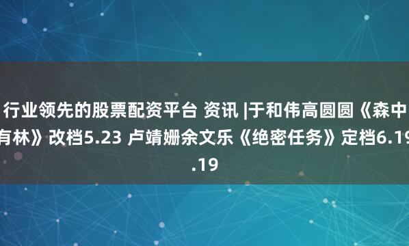 行业领先的股票配资平台 资讯 |于和伟高圆圆《森中有林》改档5.23 卢靖姗余文乐《绝密任务》定档6.19