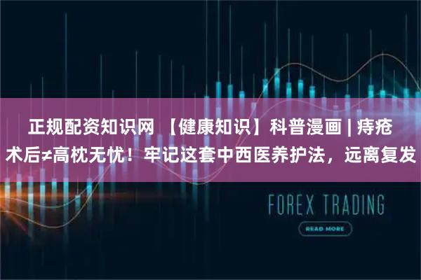 正规配资知识网 【健康知识】科普漫画 | 痔疮术后≠高枕无忧！牢记这套中西医养护法，远离复发