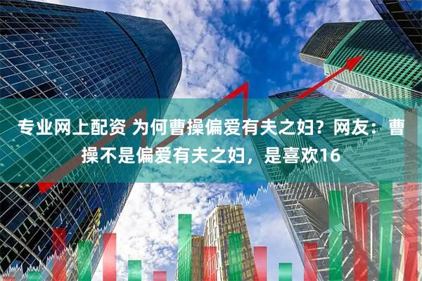 专业网上配资 为何曹操偏爱有夫之妇？网友：曹操不是偏爱有夫之妇，是喜欢16
