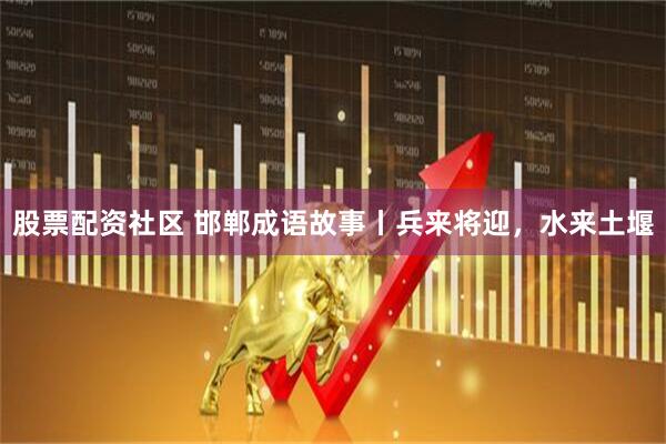 股票配资社区 邯郸成语故事丨兵来将迎，水来土堰