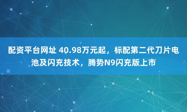 配资平台网址 40.98万元起，标配第二代刀片电池及闪充技术，腾势N9闪充版上市