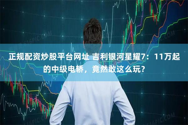 正规配资炒股平台网址 吉利银河星耀7：11万起的中级电轿，竟然敢这么玩？