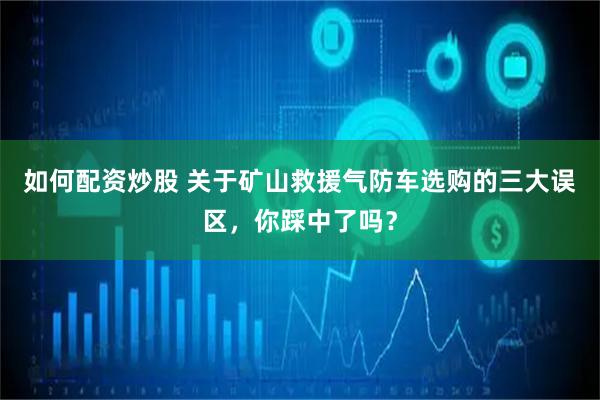 如何配资炒股 关于矿山救援气防车选购的三大误区，你踩中了吗？
