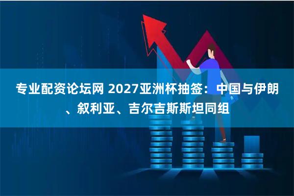 专业配资论坛网 2027亚洲杯抽签:中国与伊朗、叙利亚、吉尔吉斯斯坦同组