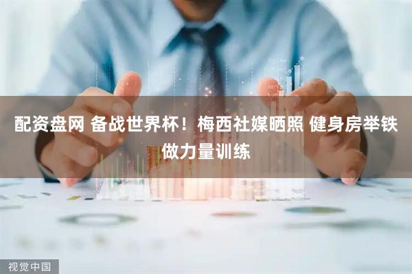 配资盘网 备战世界杯！梅西社媒晒照 健身房举铁做力量训练