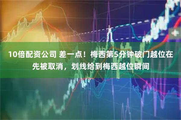 10倍配资公司 差一点！梅西第5分钟破门越位在先被取消，划线给到梅西越位瞬间