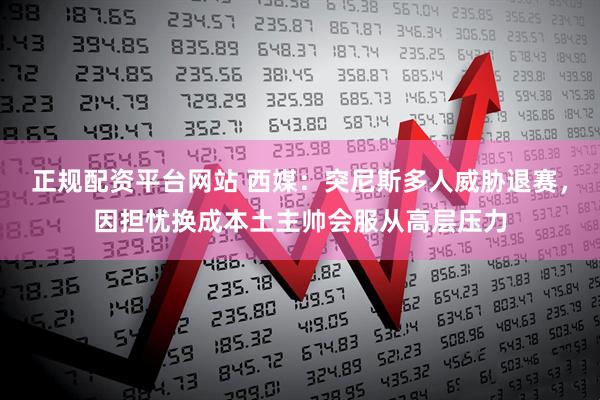 正规配资平台网站 西媒:突尼斯多人威胁退赛,因担忧换成本土主帅会服从高层压力