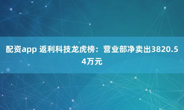 配资app 返利科技龙虎榜：营业部净卖出3820.54万元